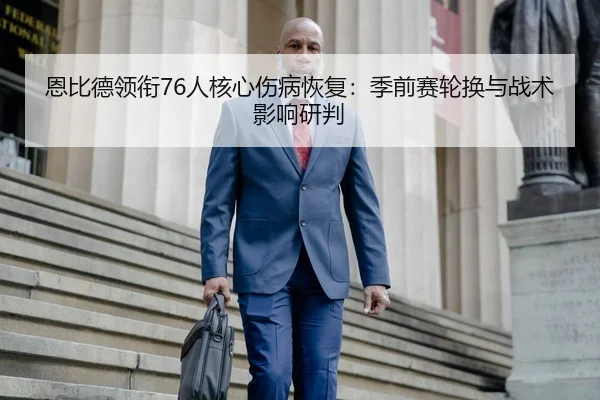 恩比德领衔76人核心伤病恢复：季前赛轮换与战术影响研判