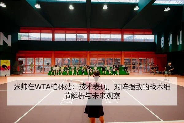 张帅在WTA柏林站：技术表现、对阵强敌的战术细节解析与未来观察