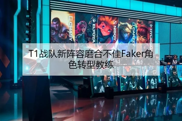 T1战队新阵容磨合不佳Faker角色转型教练